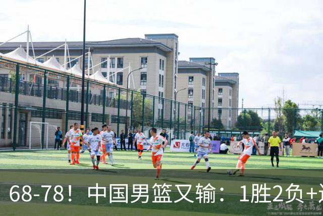 68-78！中国男篮又输：1胜2负+连败，爆发激烈冲突，下场也不好打